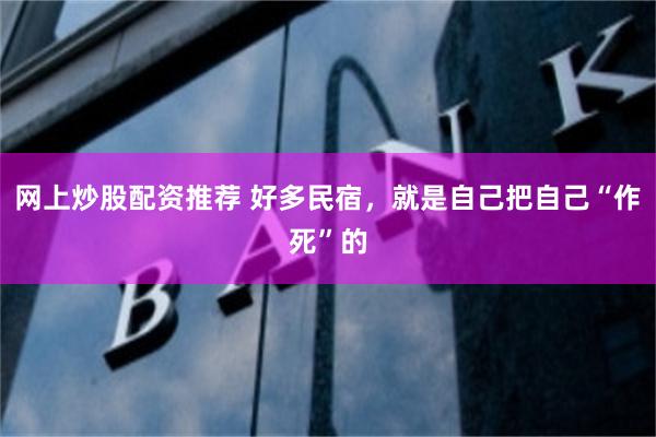 网上炒股配资推荐 好多民宿，就是自己把自己“作死”的