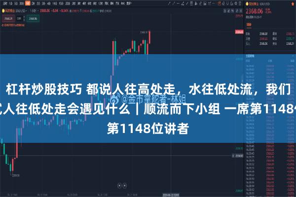 杠杆炒股技巧 都说人往高处走，水往低处流，我们想试试人往低处走会遇见什么｜顺流而下小组 一席第1148位讲者