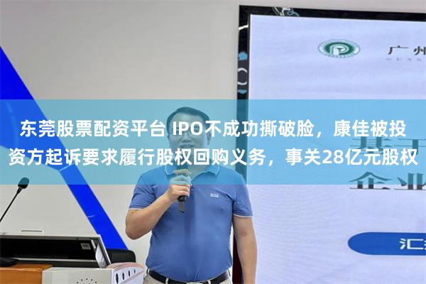 东莞股票配资平台 IPO不成功撕破脸，康佳被投资方起诉要求履行股权回购义务，事关28亿元股权