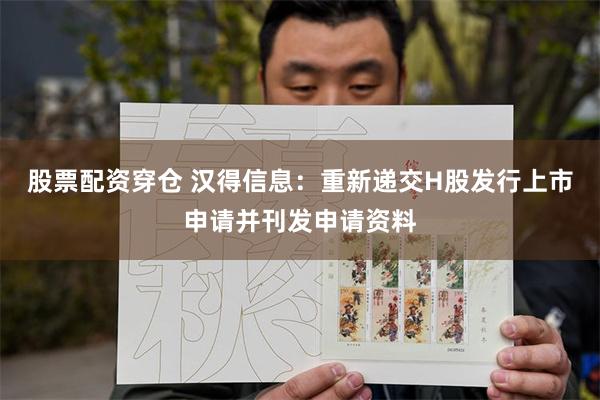 股票配资穿仓 汉得信息：重新递交H股发行上市申请并刊发申请资料