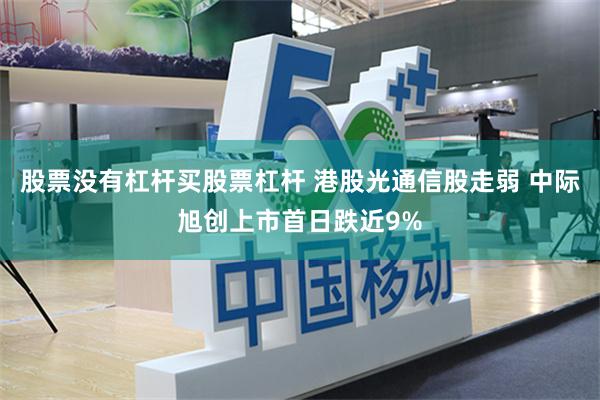 股票没有杠杆买股票杠杆 港股光通信股走弱 中际旭创上市首日跌近9%