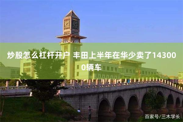 炒股怎么杠杆开户 丰田上半年在华少卖了143000辆车