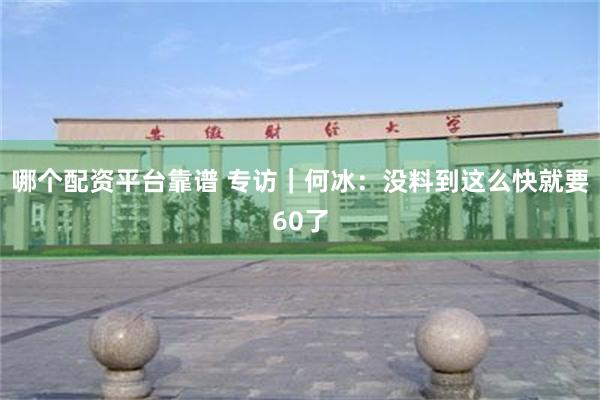 哪个配资平台靠谱 专访｜何冰：没料到这么快就要60了
