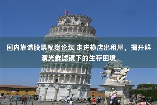 国内靠谱股票配资论坛 走进横店出租屋，揭开群演光鲜滤镜下的生存困境