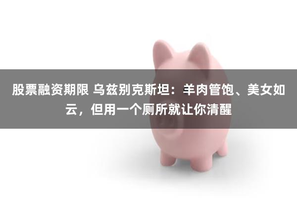股票融资期限 乌兹别克斯坦：羊肉管饱、美女如云，但用一个厕所就让你清醒
