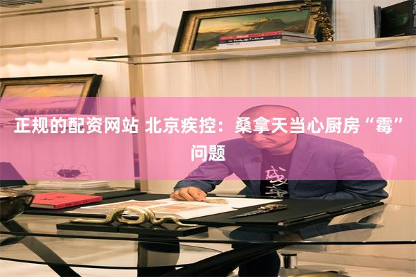 正规的配资网站 北京疾控：桑拿天当心厨房“霉”问题