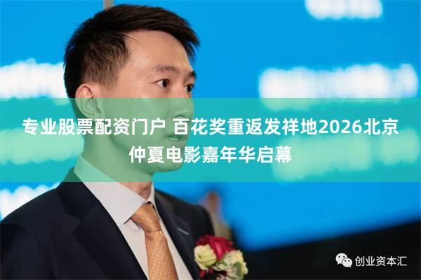 专业股票配资门户 百花奖重返发祥地　2026北京仲夏电影嘉年华启幕