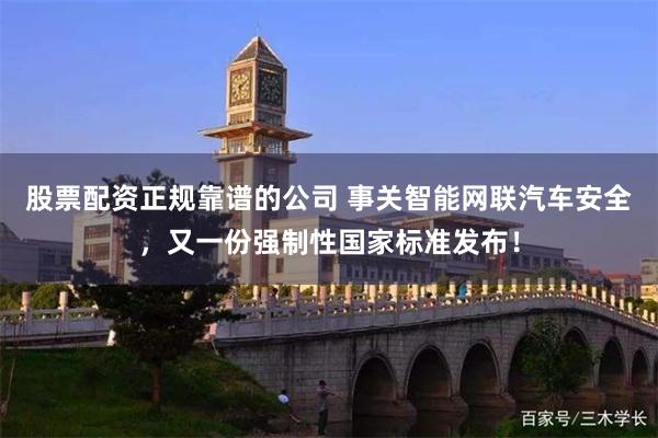 股票配资正规靠谱的公司 事关智能网联汽车安全，又一份强制性国家标准发布！