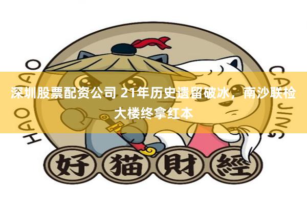 深圳股票配资公司 21年历史遗留破冰，南沙联检大楼终拿红本