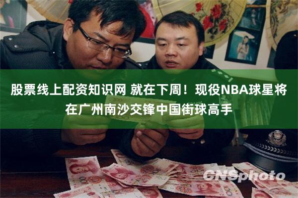 股票线上配资知识网 就在下周！现役NBA球星将在广州南沙交锋中国街球高手