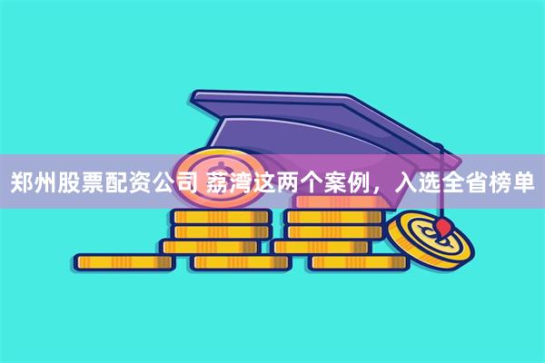 郑州股票配资公司 荔湾这两个案例，入选全省榜单