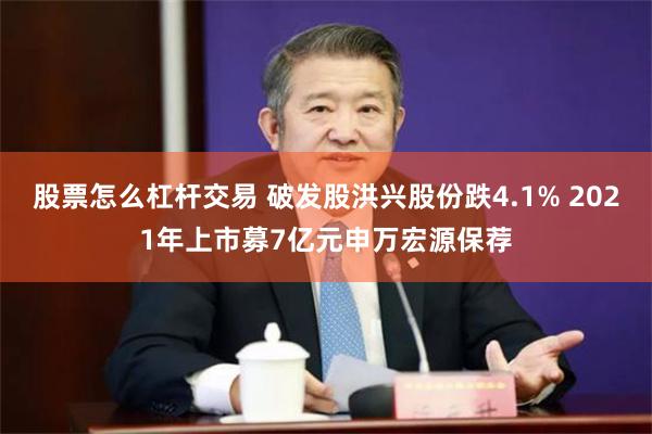 股票怎么杠杆交易 破发股洪兴股份跌4.1% 2021年上市募7亿元申万宏源保荐