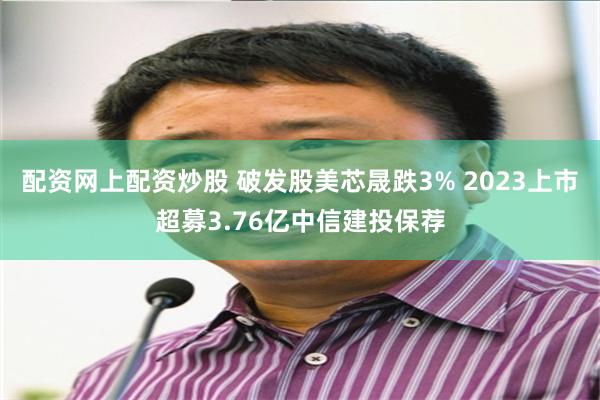 配资网上配资炒股 破发股美芯晟跌3% 2023上市超募3.76亿中信建投保荐