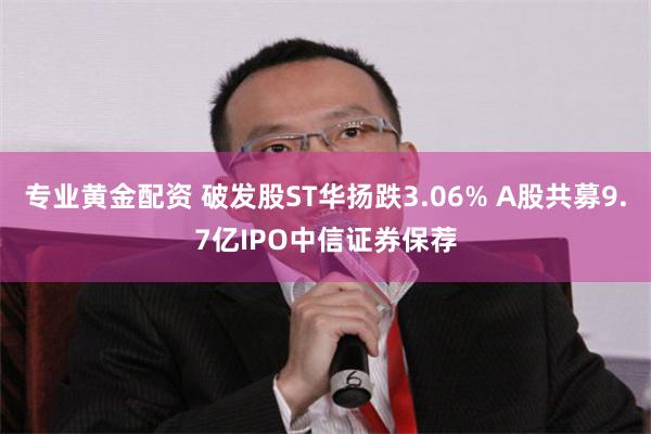 专业黄金配资 破发股ST华扬跌3.06% A股共募9.7亿IPO中信证券保荐