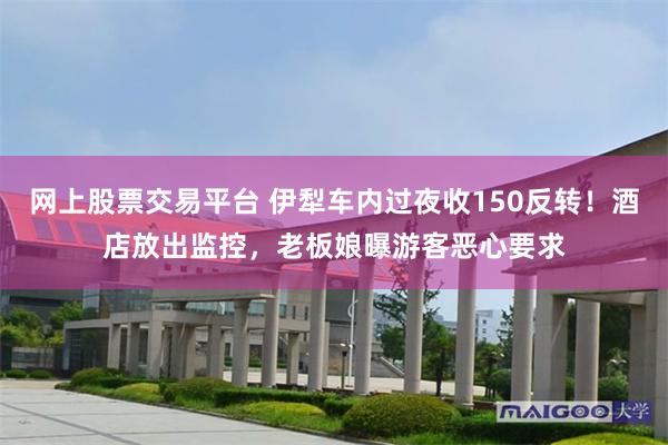 网上股票交易平台 伊犁车内过夜收150反转！酒店放出监控，老板娘曝游客恶心要求
