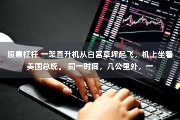 股票扛杆 一架直升机从白宫草坪起飞，机上坐着美国总统。 同一时间，几公里外，一