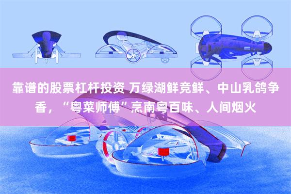靠谱的股票杠杆投资 万绿湖鲜竞鲜、中山乳鸽争香，“粤菜师傅”烹南粤百味、人间烟火