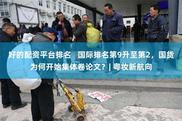 好的配资平台排名   国际排名第9升至第2，国货为何开始集体卷论文？| 粤妆新航向
