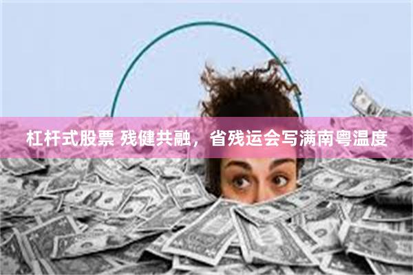 杠杆式股票 残健共融，省残运会写满南粤温度