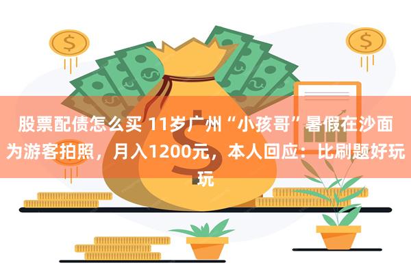 股票配债怎么买 11岁广州“小孩哥”暑假在沙面为游客拍照，月入1200元，本人回应：比刷题好玩