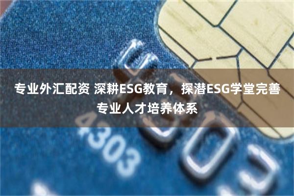 专业外汇配资 深耕ESG教育，探潜ESG学堂完善专业人才培养体系