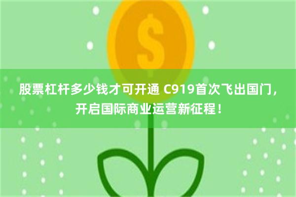 股票杠杆多少钱才可开通 C919首次飞出国门，开启国际商业运营新征程！
