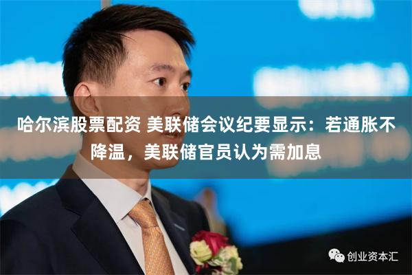 哈尔滨股票配资 美联储会议纪要显示：若通胀不降温，美联储官员认为需加息