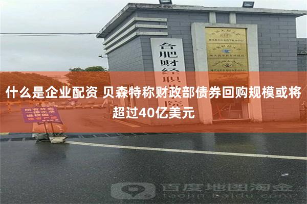 什么是企业配资 贝森特称财政部债券回购规模或将超过40亿美元