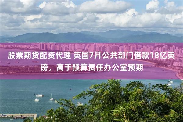 股票期货配资代理 英国7月公共部门借款18亿英镑，高于预算责任办公室预期