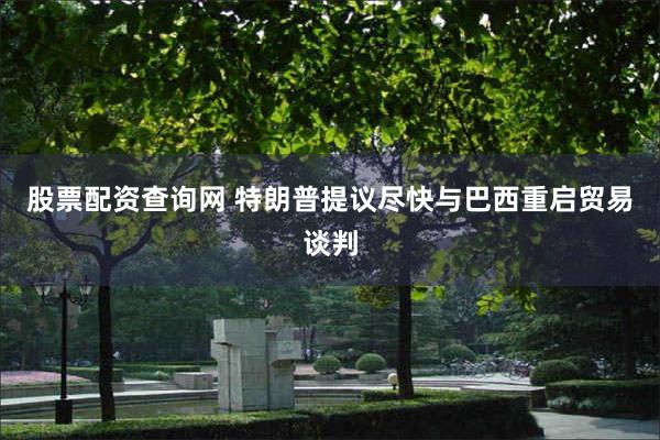 股票配资查询网 特朗普提议尽快与巴西重启贸易谈判