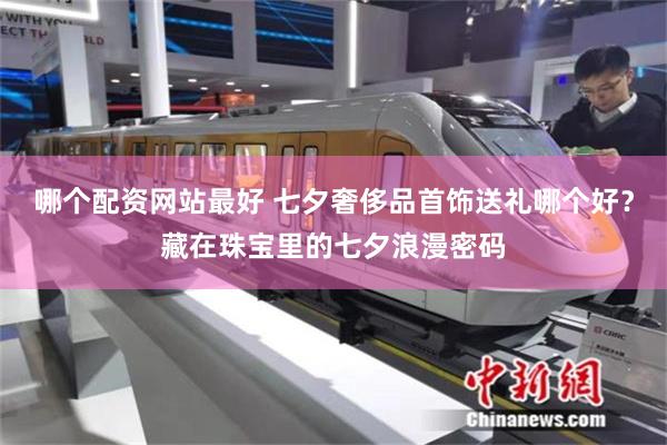 哪个配资网站最好 七夕奢侈品首饰送礼哪个好？藏在珠宝里的七夕浪漫密码