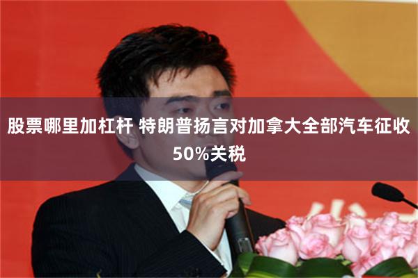 股票哪里加杠杆 特朗普扬言对加拿大全部汽车征收50%关税