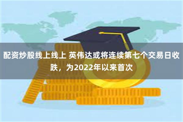 配资炒股线上线上 英伟达或将连续第七个交易日收跌，为2022年以来首次