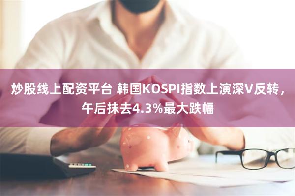 炒股线上配资平台 韩国KOSPI指数上演深V反转，午后抹去4.3%最大跌幅