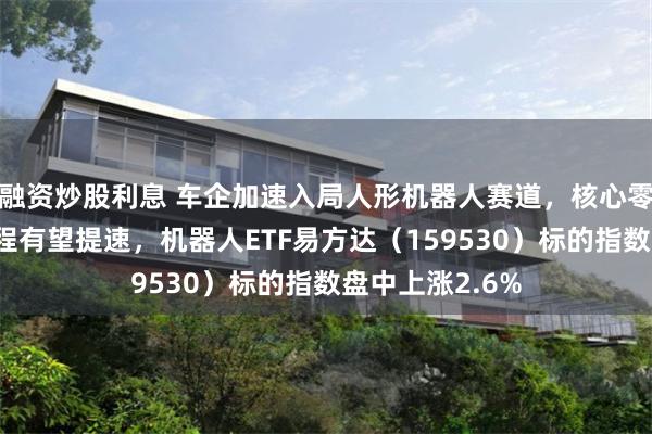 融资炒股利息 车企加速入局人形机器人赛道，核心零部件国产化进程有望提速，机器人ETF易方达（159530）标的指数盘中上涨2.6%