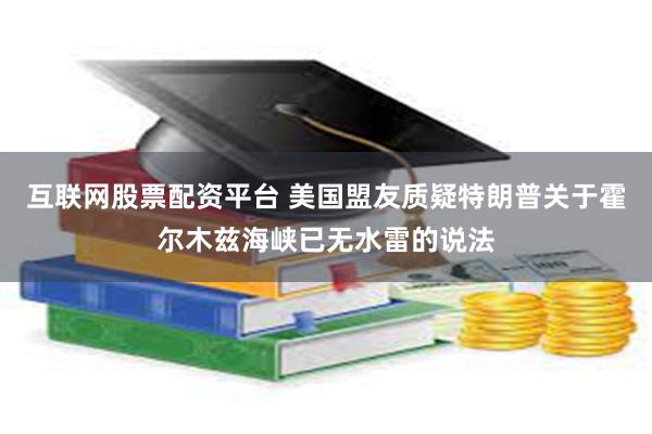 互联网股票配资平台 美国盟友质疑特朗普关于霍尔木兹海峡已无水雷的说法