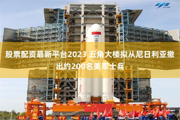 股票配资最新平台2023 五角大楼拟从尼日利亚撤出约200名美军士兵