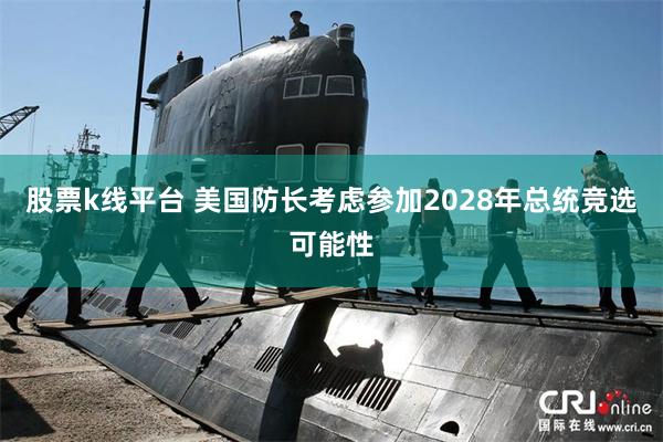 股票k线平台 美国防长考虑参加2028年总统竞选可能性