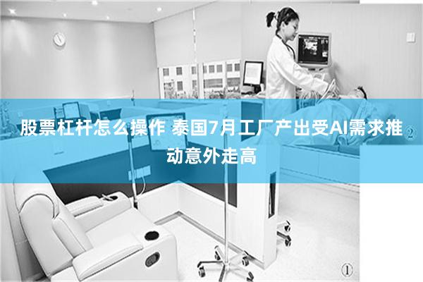 股票杠杆怎么操作 泰国7月工厂产出受AI需求推动意外走高