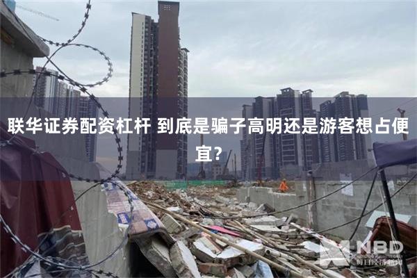 联华证券配资杠杆 到底是骗子高明还是游客想占便宜？