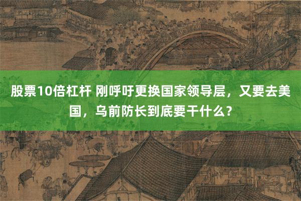 股票10倍杠杆 刚呼吁更换国家领导层，又要去美国，乌前防长到底要干什么？