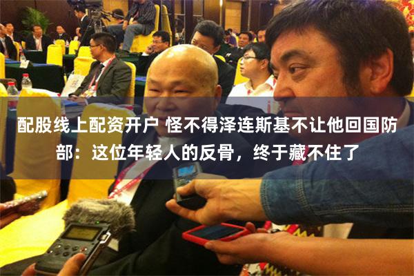 配股线上配资开户 怪不得泽连斯基不让他回国防部:这位年轻人的反骨,终于藏不住了