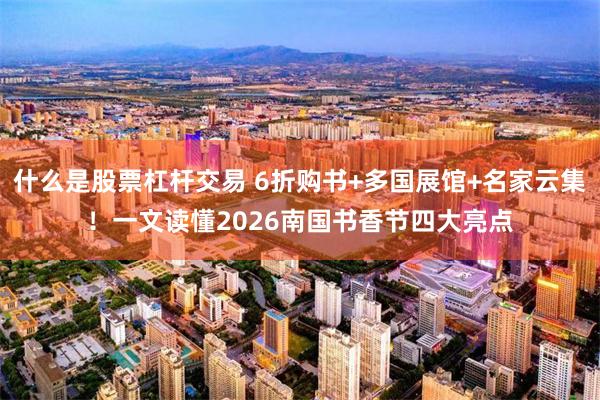 什么是股票杠杆交易 6折购书+多国展馆+名家云集!一文读懂2026南国书香节四大亮点