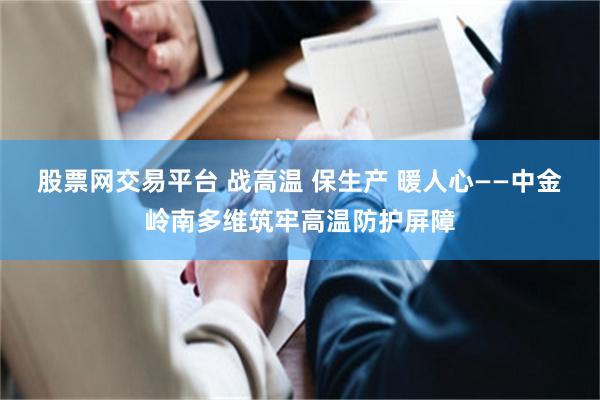 股票网交易平台 战高温 保生产 暖人心——中金岭南多维筑牢高温防护屏障