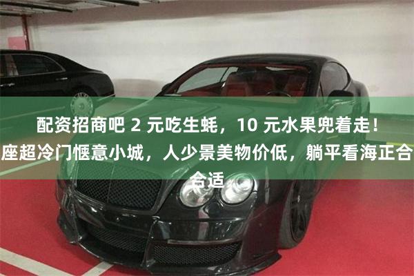 配资招商吧 2 元吃生蚝，10 元水果兜着走！这座超冷门惬意小城，人少景美物价低，躺平看海正合适