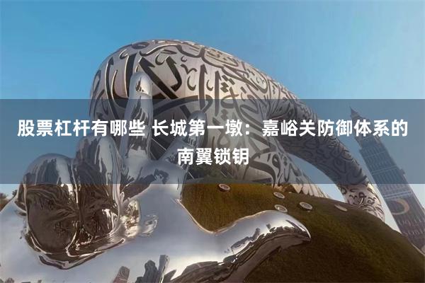 股票杠杆有哪些 长城第一墩：嘉峪关防御体系的南翼锁钥