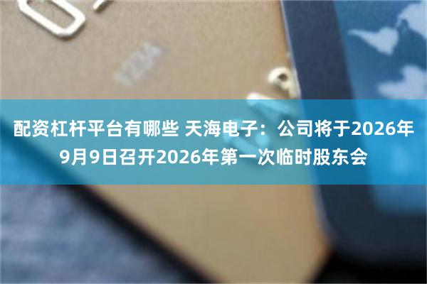 配资杠杆平台有哪些 天海电子：公司将于2026年9月9日召开2026年第一次临时股东会