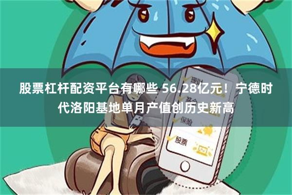 股票杠杆配资平台有哪些 56.28亿元！宁德时代洛阳基地单月产值创历史新高
