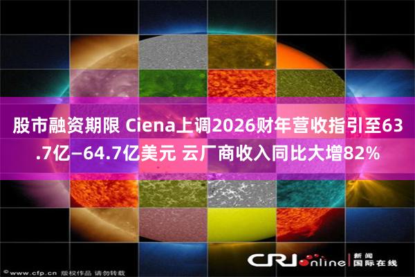 股市融资期限 Ciena上调2026财年营收指引至63.7亿—64.7亿美元 云厂商收入同比大增82%