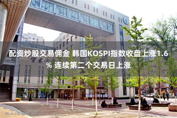 配资炒股交易佣金 韩国KOSPI指数收盘上涨1.6% 连续第二个交易日上涨